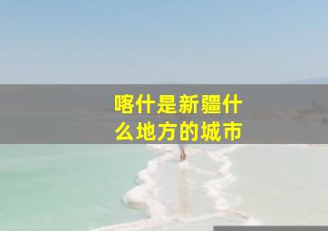 喀什是新疆什么地方的城市