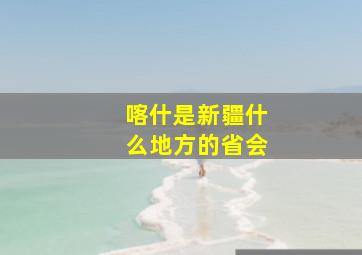 喀什是新疆什么地方的省会