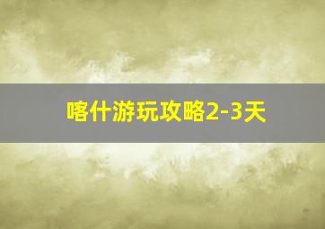 喀什游玩攻略2-3天