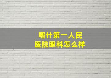 喀什第一人民医院眼科怎么样