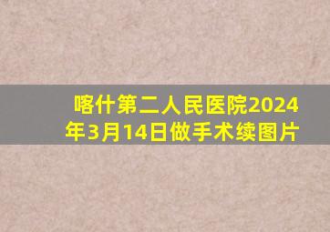 喀什第二人民医院2024年3月14日做手术续图片