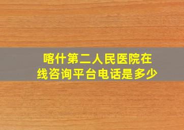 喀什第二人民医院在线咨询平台电话是多少