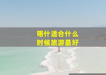 喀什适合什么时候旅游最好