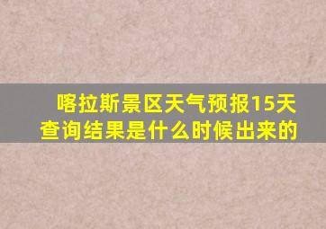 喀拉斯景区天气预报15天查询结果是什么时候出来的