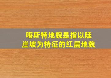 喀斯特地貌是指以陡崖坡为特征的红层地貌