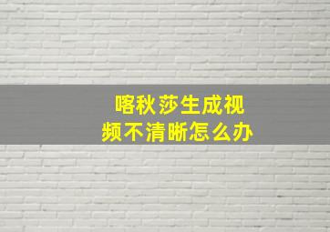 喀秋莎生成视频不清晰怎么办