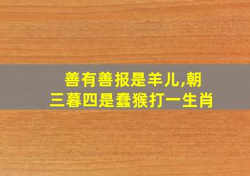 善有善报是羊儿,朝三暮四是蠢猴打一生肖