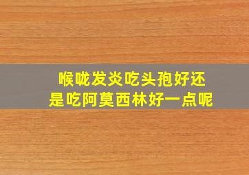 喉咙发炎吃头孢好还是吃阿莫西林好一点呢