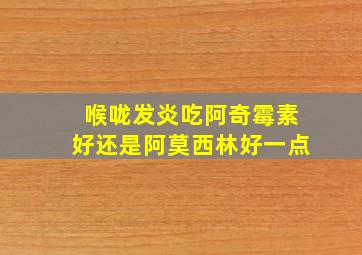 喉咙发炎吃阿奇霉素好还是阿莫西林好一点