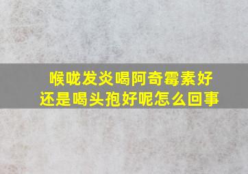 喉咙发炎喝阿奇霉素好还是喝头孢好呢怎么回事