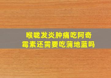 喉咙发炎肿痛吃阿奇霉素还需要吃蒲地蓝吗