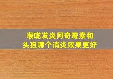 喉咙发炎阿奇霉素和头孢哪个消炎效果更好