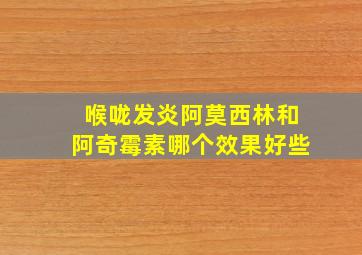 喉咙发炎阿莫西林和阿奇霉素哪个效果好些