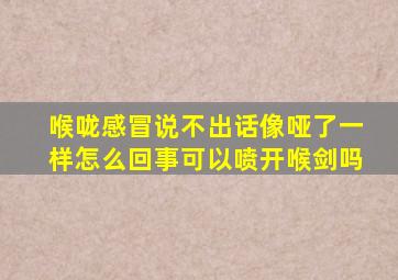 喉咙感冒说不出话像哑了一样怎么回事可以喷开喉剑吗