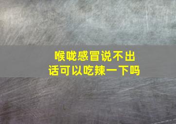 喉咙感冒说不出话可以吃辣一下吗