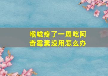 喉咙疼了一周吃阿奇霉素没用怎么办