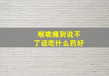 喉咙痛到说不了话吃什么药好