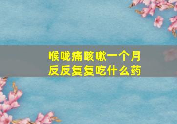 喉咙痛咳嗽一个月反反复复吃什么药