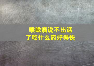 喉咙痛说不出话了吃什么药好得快