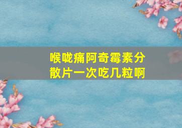 喉咙痛阿奇霉素分散片一次吃几粒啊