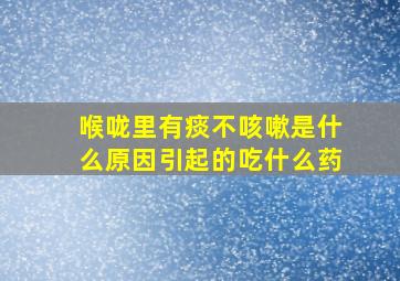 喉咙里有痰不咳嗽是什么原因引起的吃什么药