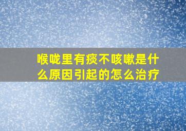 喉咙里有痰不咳嗽是什么原因引起的怎么治疗