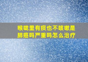 喉咙里有痰也不咳嗽是肺癌吗严重吗怎么治疗