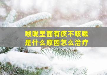 喉咙里面有痰不咳嗽是什么原因怎么治疗