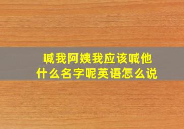 喊我阿姨我应该喊他什么名字呢英语怎么说