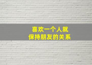 喜欢一个人就保持朋友的关系