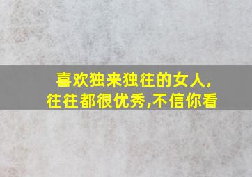 喜欢独来独往的女人,往往都很优秀,不信你看