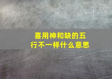 喜用神和缺的五行不一样什么意思