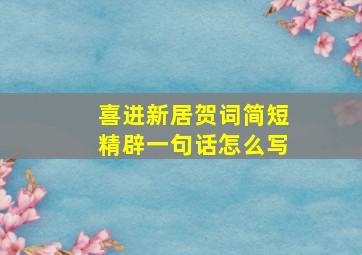 喜进新居贺词简短精辟一句话怎么写