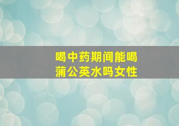 喝中药期间能喝蒲公英水吗女性