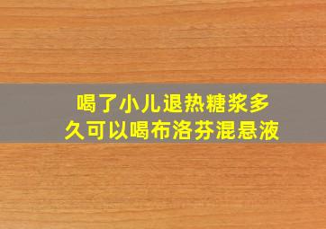 喝了小儿退热糖浆多久可以喝布洛芬混悬液