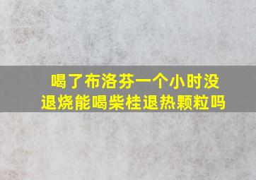 喝了布洛芬一个小时没退烧能喝柴桂退热颗粒吗