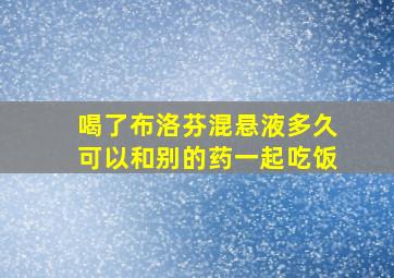 喝了布洛芬混悬液多久可以和别的药一起吃饭