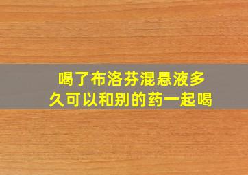 喝了布洛芬混悬液多久可以和别的药一起喝