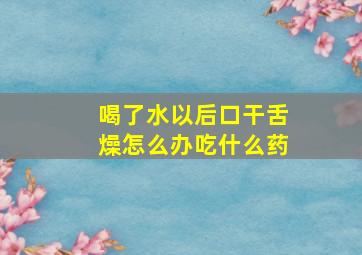 喝了水以后口干舌燥怎么办吃什么药