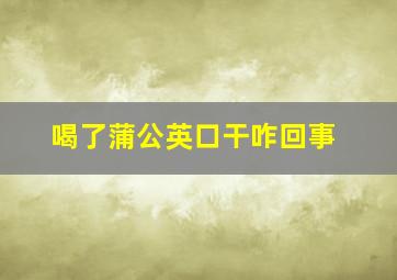 喝了蒲公英口干咋回事