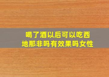 喝了酒以后可以吃西地那非吗有效果吗女性