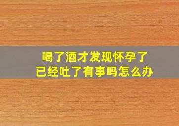 喝了酒才发现怀孕了已经吐了有事吗怎么办