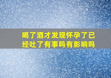 喝了酒才发现怀孕了已经吐了有事吗有影响吗