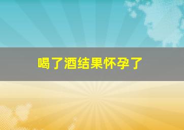 喝了酒结果怀孕了