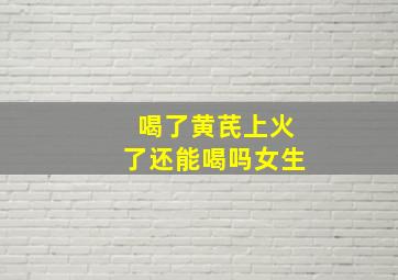 喝了黄芪上火了还能喝吗女生