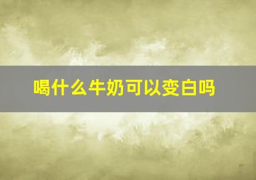 喝什么牛奶可以变白吗