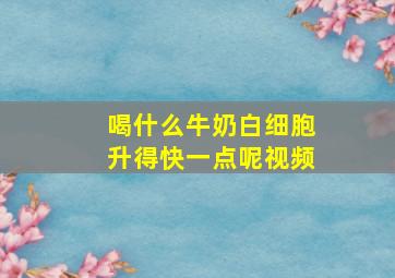 喝什么牛奶白细胞升得快一点呢视频