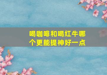 喝咖啡和喝红牛哪个更能提神好一点