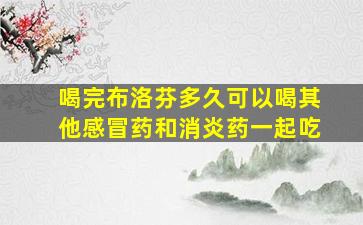 喝完布洛芬多久可以喝其他感冒药和消炎药一起吃