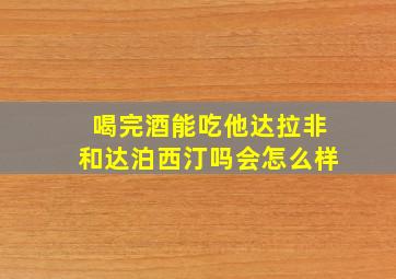 喝完酒能吃他达拉非和达泊西汀吗会怎么样